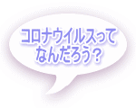 コロナウイルスって なんだろう？