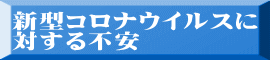 新型コロナウイルスに 対する不安 